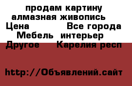 продам картину алмазная живопись  › Цена ­ 2 300 - Все города Мебель, интерьер » Другое   . Карелия респ.